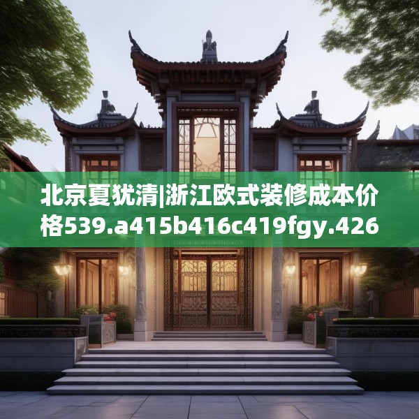 北京夏犹清|浙江欧式装修成本价格539.a415b416c419fgy.426bnbn