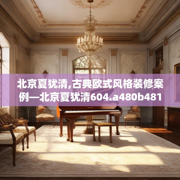 北京夏犹清,古典欧式风格装修案例—北京夏犹清604.a480b481c484fgy.491sdA