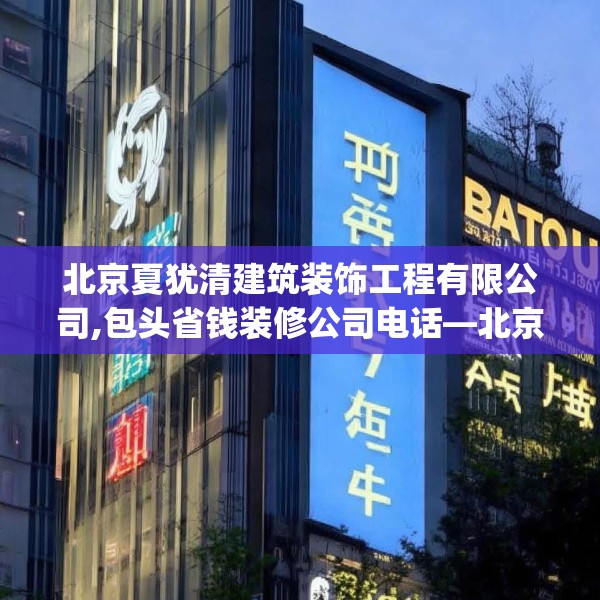 北京夏犹清建筑装饰工程有限公司,包头省钱装修公司电话—北京夏犹清建筑装饰工程有限公司210.a86b87c90fgy.97lkjl