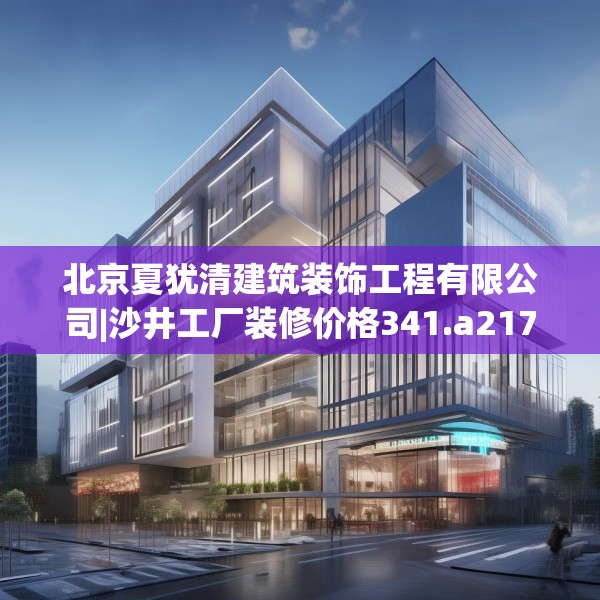 北京夏犹清建筑装饰工程有限公司|沙井工厂装修价格341.a217b218c221fgy.228bnbn