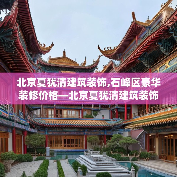 北京夏犹清建筑装饰,石峰区豪华装修价格—北京夏犹清建筑装饰549.a425b426c429fgy.436fghfd