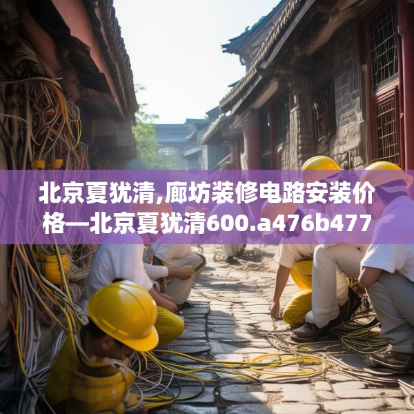 北京夏犹清,廊坊装修电路安装价格—北京夏犹清600.a476b477c480fgy.487dsfds
