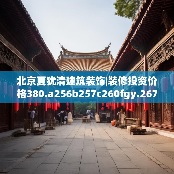 北京夏犹清建筑装饰|装修投资价格380.a256b257c260fgy.26776670