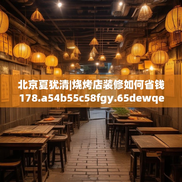 北京夏犹清|烧烤店装修如何省钱178.a54b55c58fgy.65dewqe