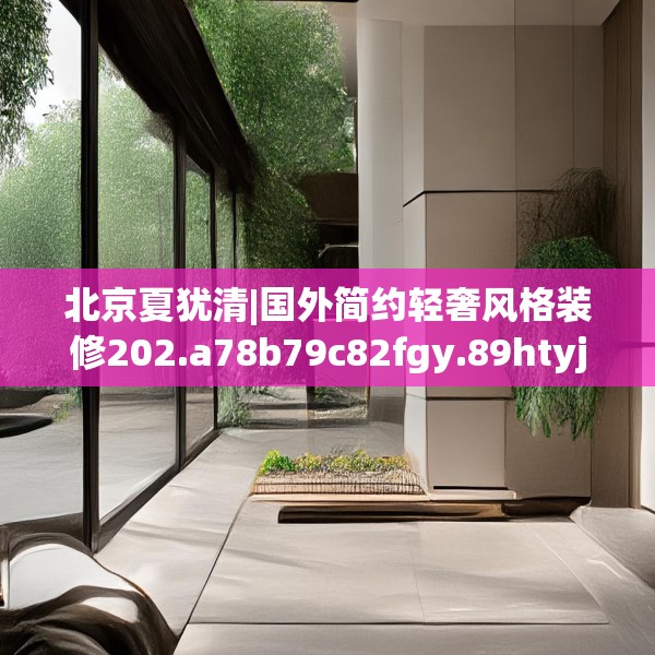北京夏犹清|国外简约轻奢风格装修202.a78b79c82fgy.89htyj