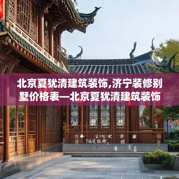 北京夏犹清建筑装饰,济宁装修别墅价格表—北京夏犹清建筑装饰260.a136b137c140fgy.147wew
