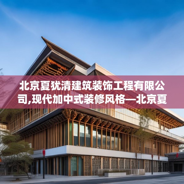 北京夏犹清建筑装饰工程有限公司,现代加中式装修风格—北京夏犹清建筑装饰工程有限公司595.a471b472c475fgy.482jhhj