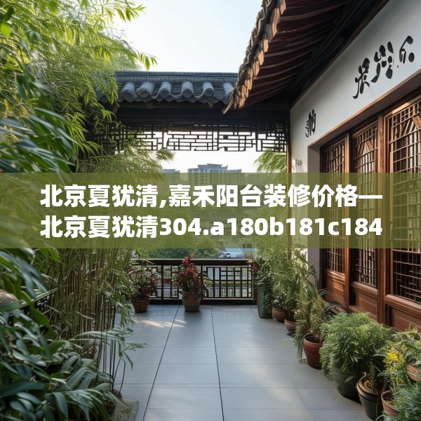 北京夏犹清,嘉禾阳台装修价格—北京夏犹清304.a180b181c184fgy.191dewqe