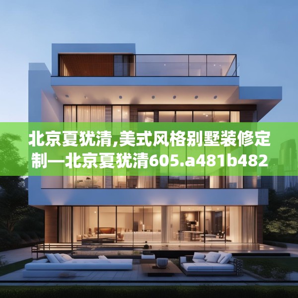 北京夏犹清,美式风格别墅装修定制—北京夏犹清605.a481b482c485fgy.492cvcx