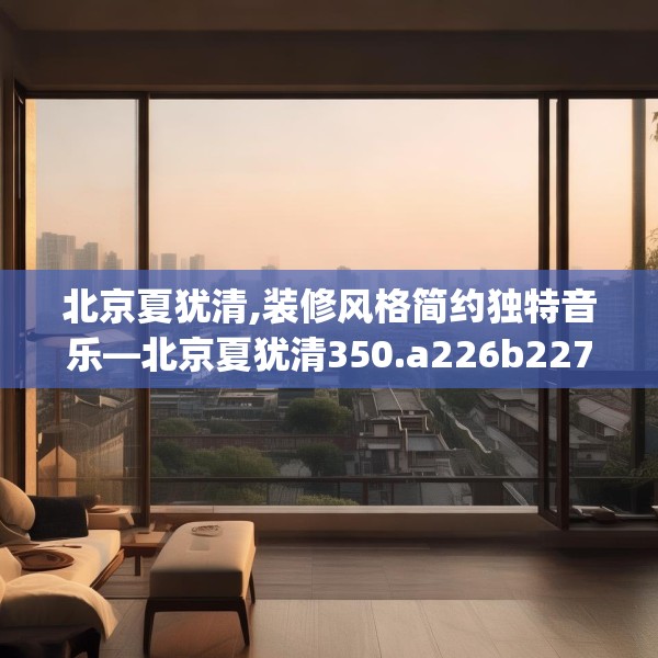 北京夏犹清,装修风格简约独特音乐—北京夏犹清350.a226b227c230fgy.237wew