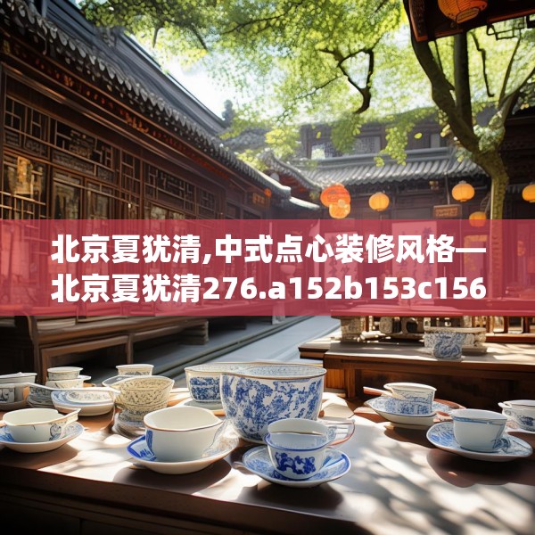 北京夏犹清,中式点心装修风格—北京夏犹清276.a152b153c156fgy.163dsfds