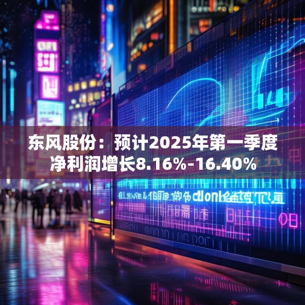 东风股份：预计2025年第一季度净利润增长8.16%-16.40%