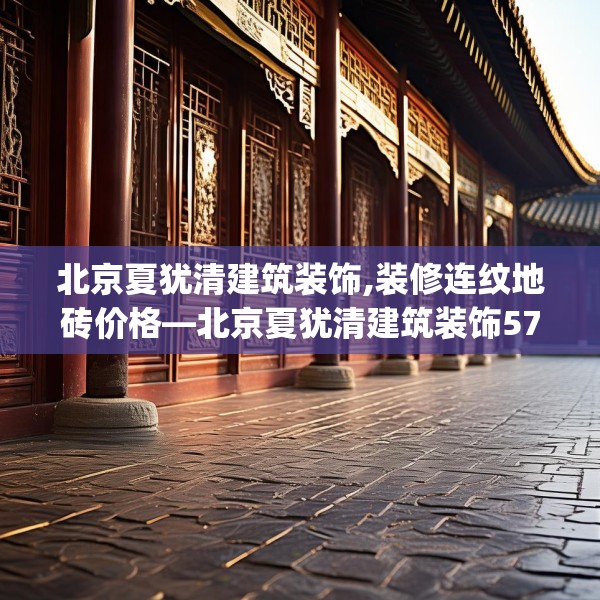北京夏犹清建筑装饰,装修连纹地砖价格—北京夏犹清建筑装饰576.a452b453c456fgy.463nbn