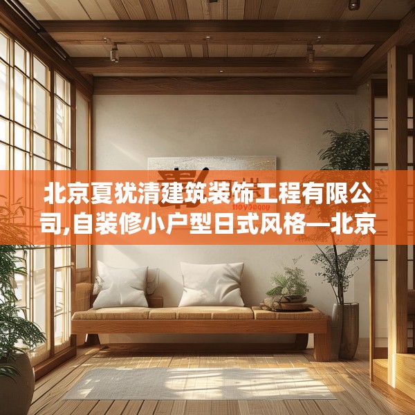 北京夏犹清建筑装饰工程有限公司,自装修小户型日式风格—北京夏犹清建筑装饰工程有限公司516.a392b393c396fgy.403lkjl