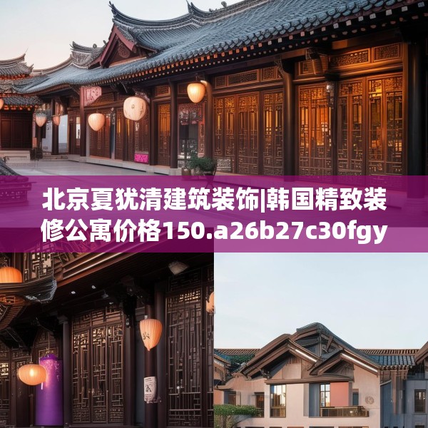 北京夏犹清建筑装饰|韩国精致装修公寓价格150.a26b27c30fgy.37dsfds
