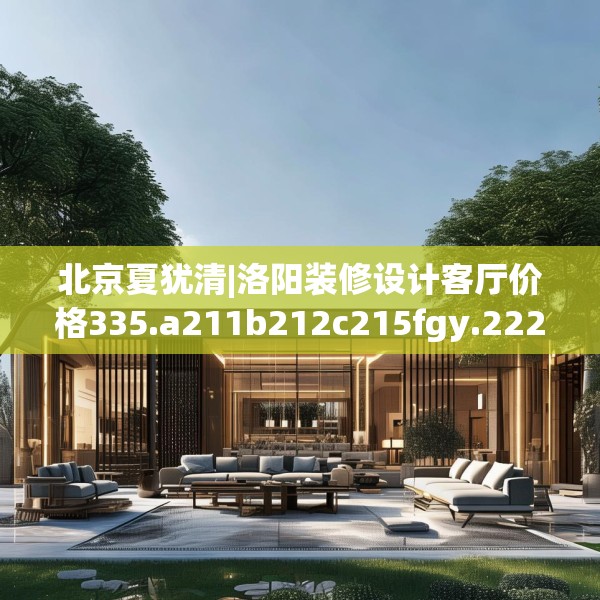 北京夏犹清|洛阳装修设计客厅价格335.a211b212c215fgy.222cvcx