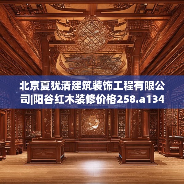北京夏犹清建筑装饰工程有限公司|阳谷红木装修价格258.a134b135c138fgy.145dsfds