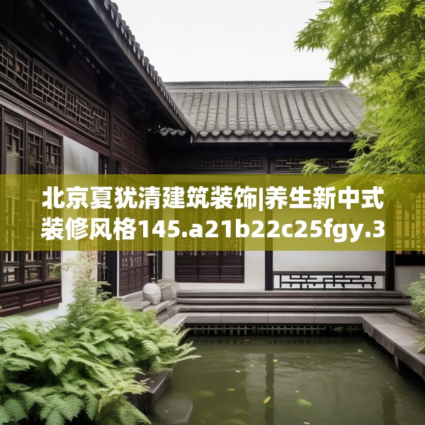 北京夏犹清建筑装饰|养生新中式装修风格145.a21b22c25fgy.32jhhj