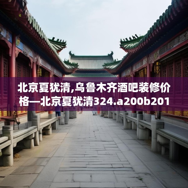 北京夏犹清,乌鲁木齐酒吧装修价格—北京夏犹清324.a200b201c204fgy.211nbn