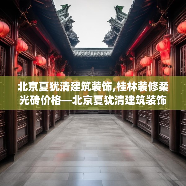 北京夏犹清建筑装饰,桂林装修柔光砖价格—北京夏犹清建筑装饰293.a169b170c173fgy.180fds