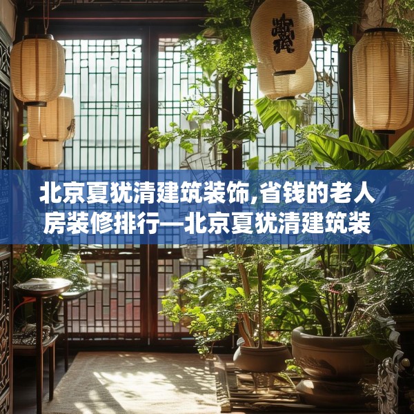 北京夏犹清建筑装饰,省钱的老人房装修排行—北京夏犹清建筑装饰551.a427b428c431fgy.438cvcx