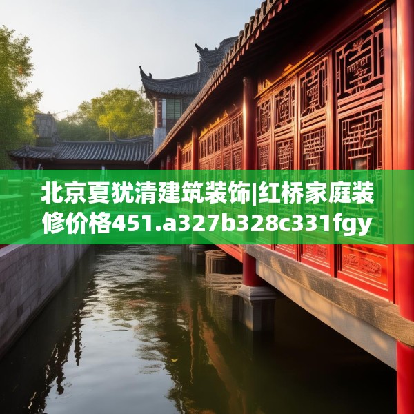 北京夏犹清建筑装饰|红桥家庭装修价格451.a327b328c331fgy.338jhhj