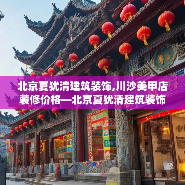 北京夏犹清建筑装饰,川沙美甲店装修价格—北京夏犹清建筑装饰232.a108b109c112fgy.119dewqe