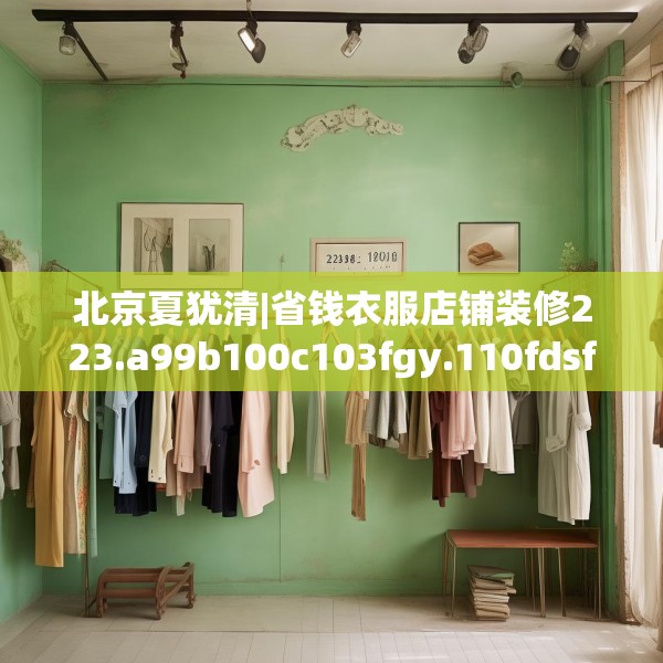 北京夏犹清|省钱衣服店铺装修223.a99b100c103fgy.110fdsfds