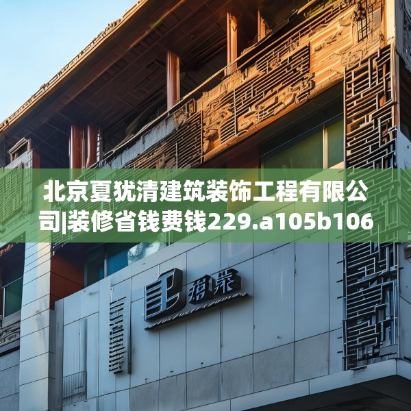 北京夏犹清建筑装饰工程有限公司|装修省钱费钱229.a105b106c109fgy.116poiy