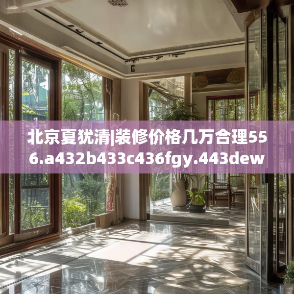 北京夏犹清|装修价格几万合理556.a432b433c436fgy.443dewqe