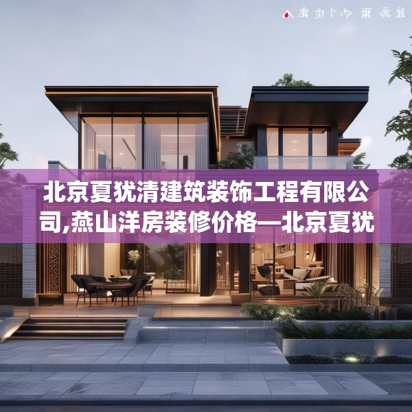 北京夏犹清建筑装饰工程有限公司,燕山洋房装修价格—北京夏犹清建筑装饰工程有限公司458.a334b335c338fgy.345wew