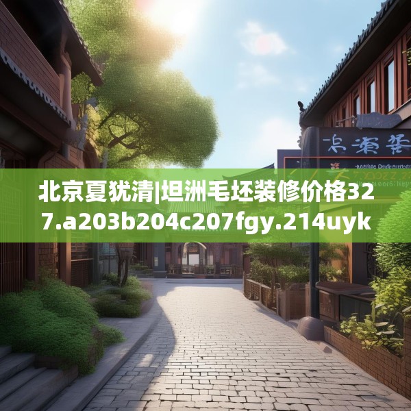 北京夏犹清|坦洲毛坯装修价格327.a203b204c207fgy.214uyk