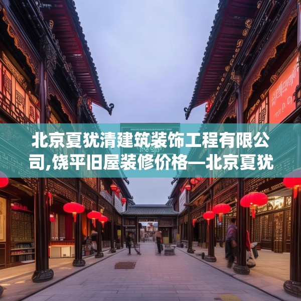 北京夏犹清建筑装饰工程有限公司,饶平旧屋装修价格—北京夏犹清建筑装饰工程有限公司593.a469b470c473fgy.480bnbn