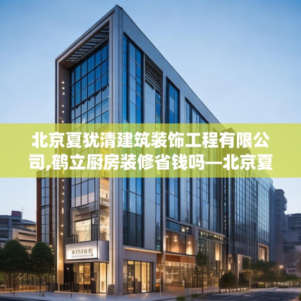 北京夏犹清建筑装饰工程有限公司,鹤立厨房装修省钱吗—北京夏犹清建筑装饰工程有限公司519.a395b396c399fgy.406fhsg