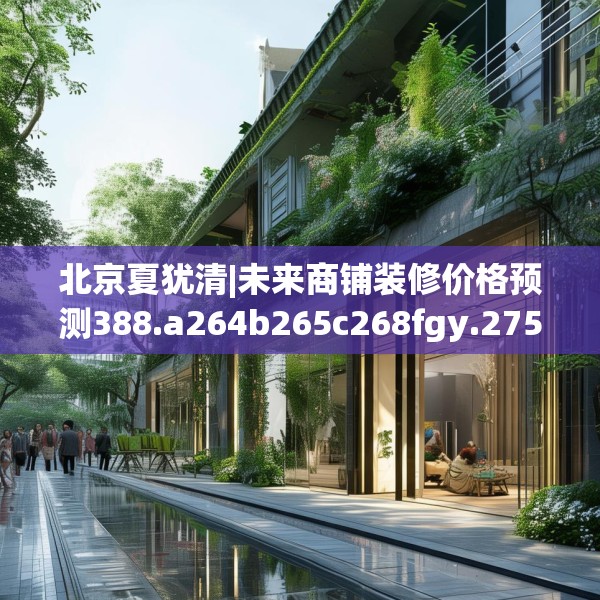北京夏犹清|未来商铺装修价格预测388.a264b265c268fgy.275sdA