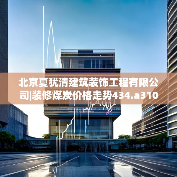 北京夏犹清建筑装饰工程有限公司|装修煤炭价格走势434.a310b311c314fgy.32176667