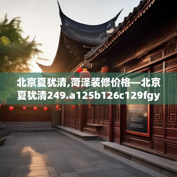 北京夏犹清,菏泽装修价格—北京夏犹清249.a125b126c129fgy.136fhsg
