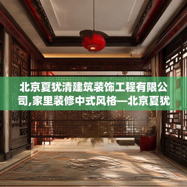 北京夏犹清建筑装饰工程有限公司,家里装修中式风格—北京夏犹清建筑装饰工程有限公司462.a338b339c342fgy.349lkjl