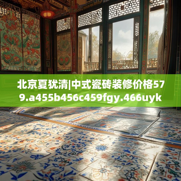 北京夏犹清|中式瓷砖装修价格579.a455b456c459fgy.466uyk