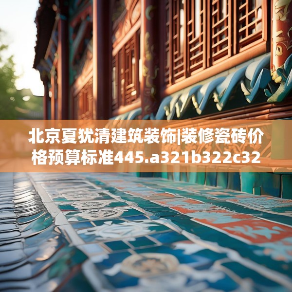 北京夏犹清建筑装饰|装修瓷砖价格预算标准445.a321b322c325fgy.332poiy