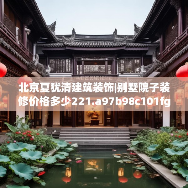北京夏犹清建筑装饰|别墅院子装修价格多少221.a97b98c101fgy.108fds