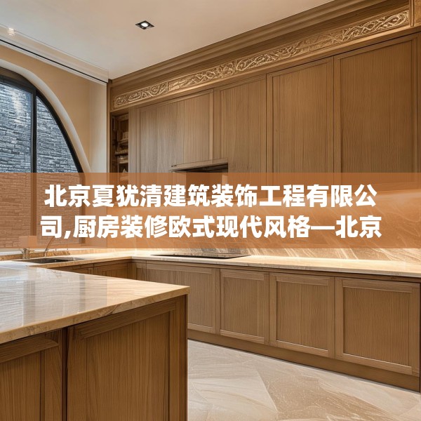 北京夏犹清建筑装饰工程有限公司,厨房装修欧式现代风格—北京夏犹清建筑装饰工程有限公司595.a471b472c475fgy.482jhhj