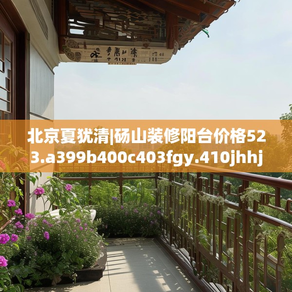 北京夏犹清|砀山装修阳台价格523.a399b400c403fgy.410jhhj