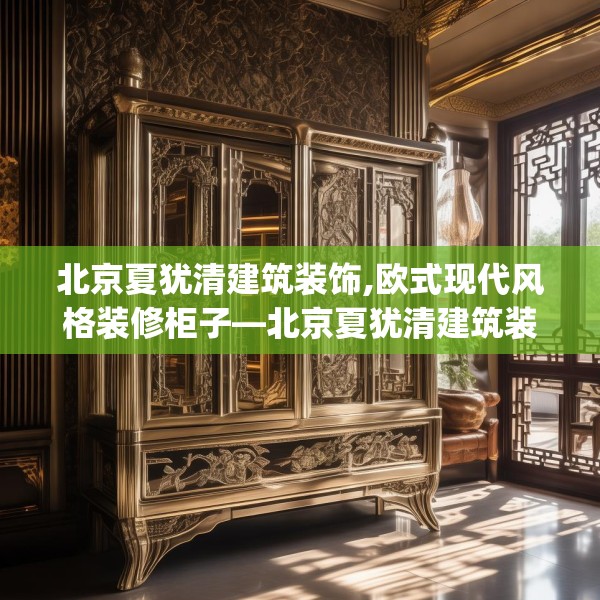 北京夏犹清建筑装饰,欧式现代风格装修柜子—北京夏犹清建筑装饰613.a489b490c493fgy.500jhhj