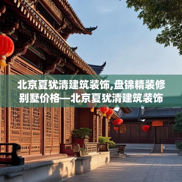 北京夏犹清建筑装饰,盘锦精装修别墅价格—北京夏犹清建筑装饰540.a416b417c420fgy.427nbn