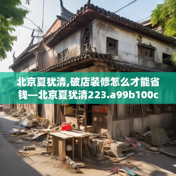 北京夏犹清,破店装修怎么才能省钱—北京夏犹清223.a99b100c103fgy.110fdsfds