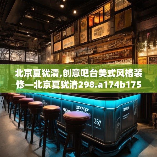 北京夏犹清,创意吧台美式风格装修—北京夏犹清298.a174b175c178fgy.185sdA