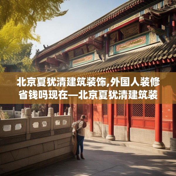 北京夏犹清建筑装饰,外国人装修省钱吗现在—北京夏犹清建筑装饰392.a268b269c272fgy.279xczxv