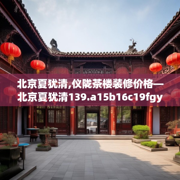北京夏犹清,仪陇茶楼装修价格—北京夏犹清139.a15b16c19fgy.26poiy