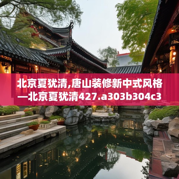 北京夏犹清,唐山装修新中式风格—北京夏犹清427.a303b304c307fgy.314poiy